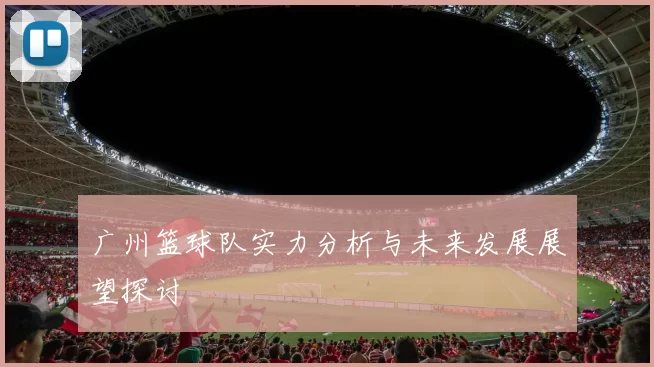 广州篮球队实力分析与未来发展展望探讨