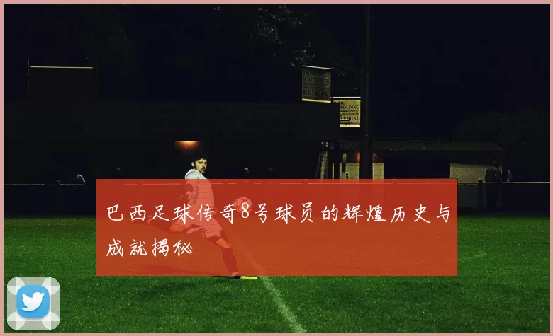 巴西足球传奇8号球员的辉煌历史与成就揭秘