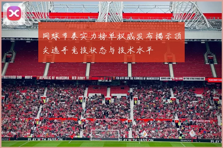 网球节奏实力榜单权威发布揭示顶尖选手竞技状态与技术水平