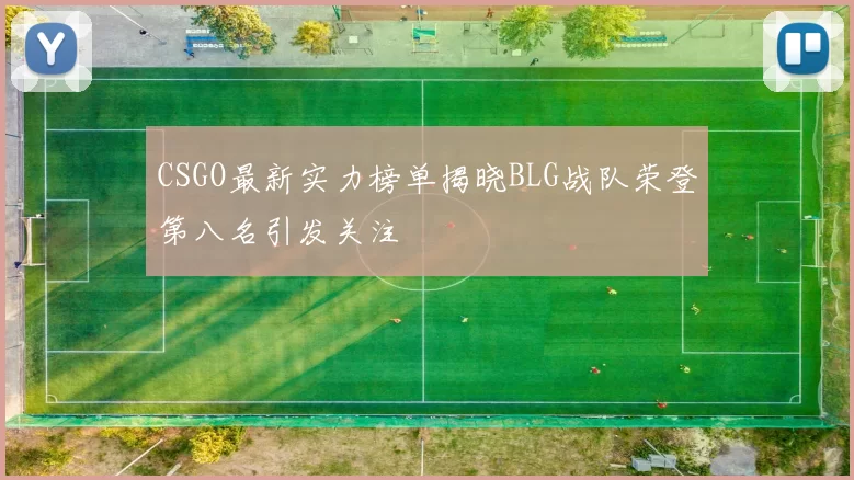 CSGO最新实力榜单揭晓BLG战队荣登第八名引发关注