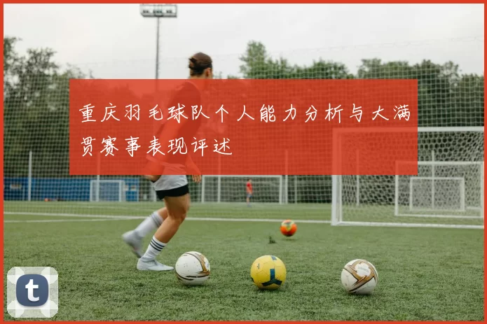重庆羽毛球队个人能力分析与大满贯赛事表现评述
