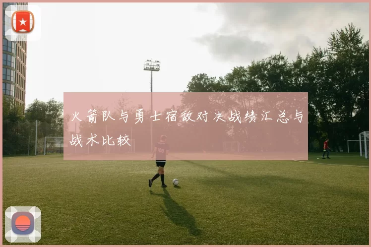 火箭队与勇士宿敌对决战绩汇总与战术比较