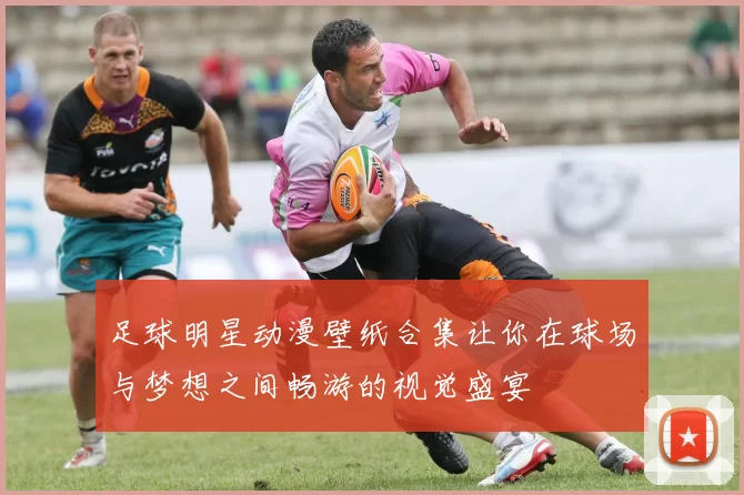 足球明星动漫壁纸合集让你在球场与梦想之间畅游的视觉盛宴