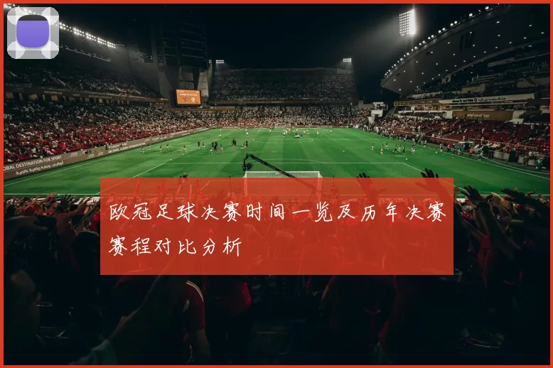 欧冠足球决赛时间一览及历年决赛赛程对比分析