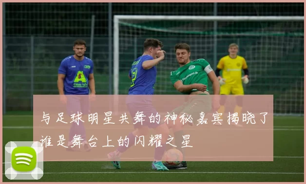 与足球明星共舞的神秘嘉宾揭晓了谁是舞台上的闪耀之星