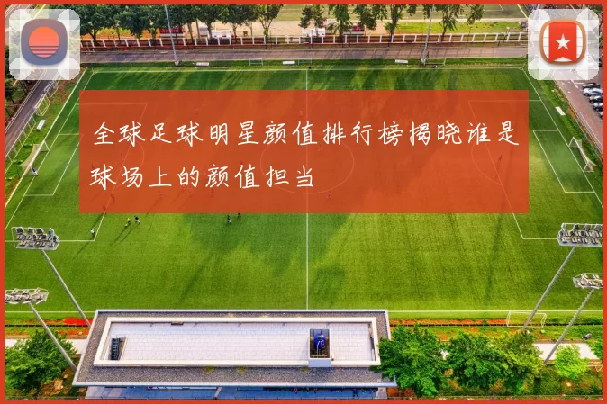 全球足球明星颜值排行榜揭晓谁是球场上的颜值担当