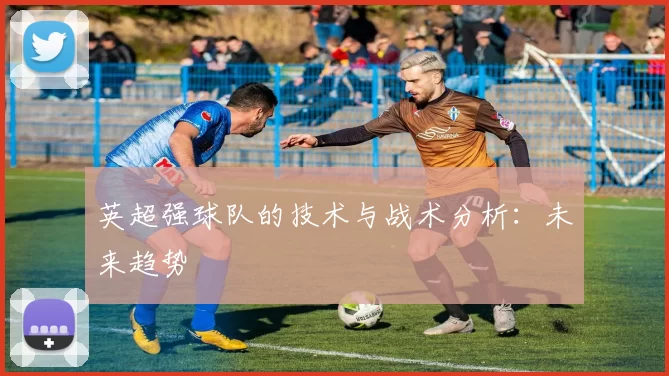 英超强球队的技术与战术分析：未来趋势