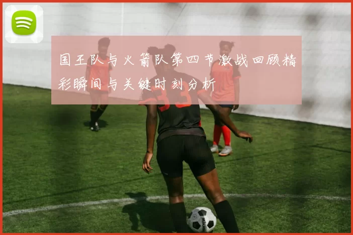国王队与火箭队第四节激战回顾精彩瞬间与关键时刻分析