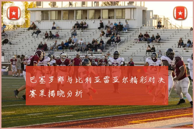 巴塞罗那与比利亚雷亚尔精彩对决赛果揭晓分析