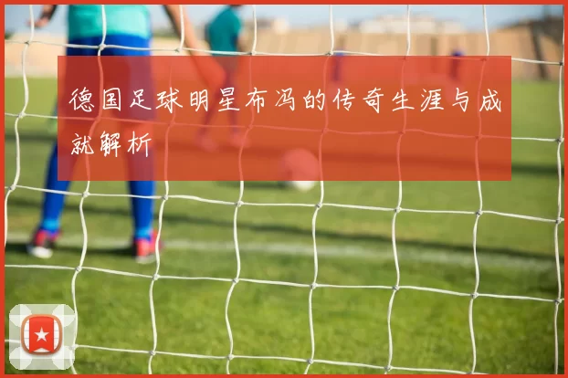 德国足球明星布冯的传奇生涯与成就解析