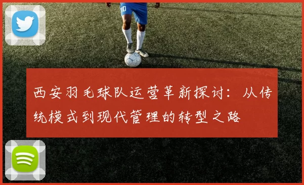 西安羽毛球队运营革新探讨：从传统模式到现代管理的转型之路