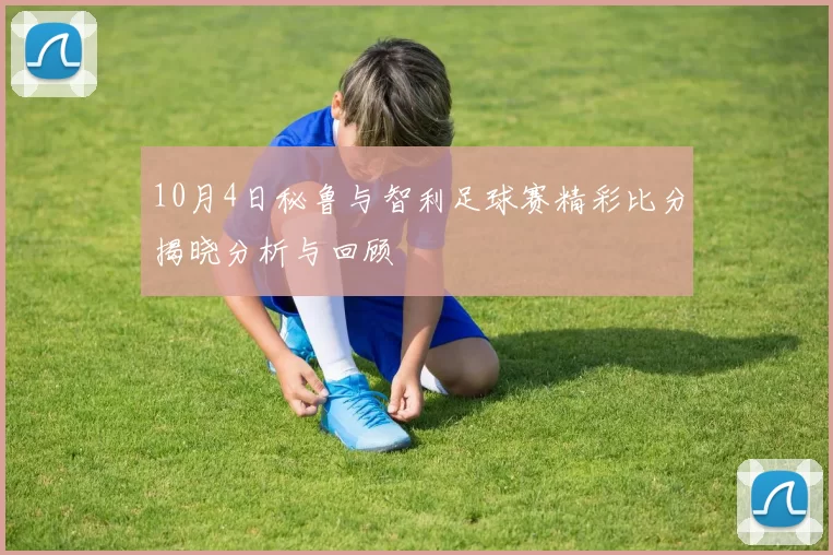 10月4日秘鲁与智利足球赛精彩比分揭晓分析与回顾