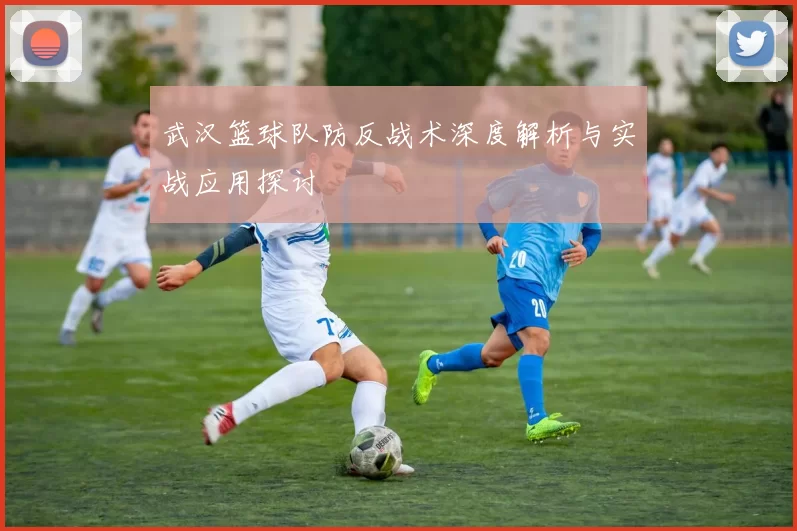 武汉篮球队防反战术深度解析与实战应用探讨