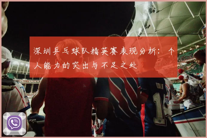 深圳乒乓球队精英赛表现分析：个人能力的突出与不足之处