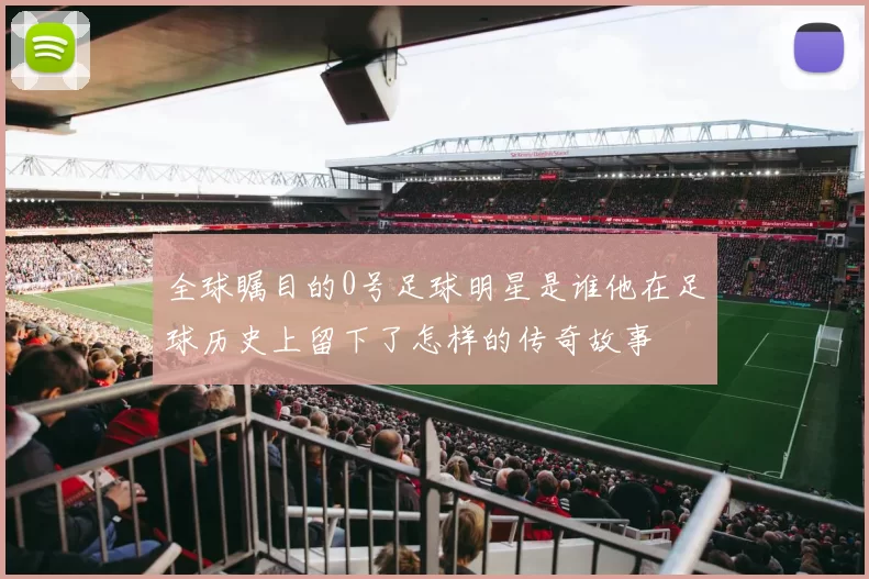 全球瞩目的0号足球明星是谁他在足球历史上留下了怎样的传奇故事