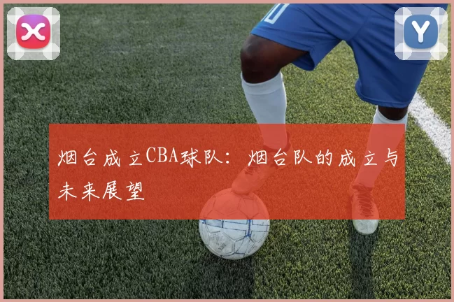 烟台成立CBA球队：烟台队的成立与未来展望