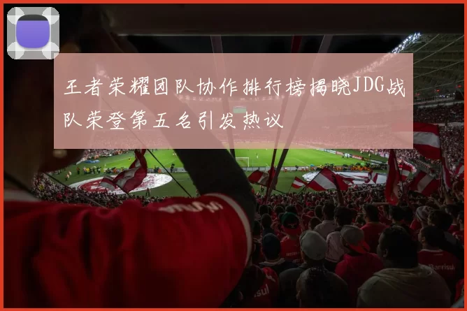 王者荣耀团队协作排行榜揭晓JDG战队荣登第五名引发热议
