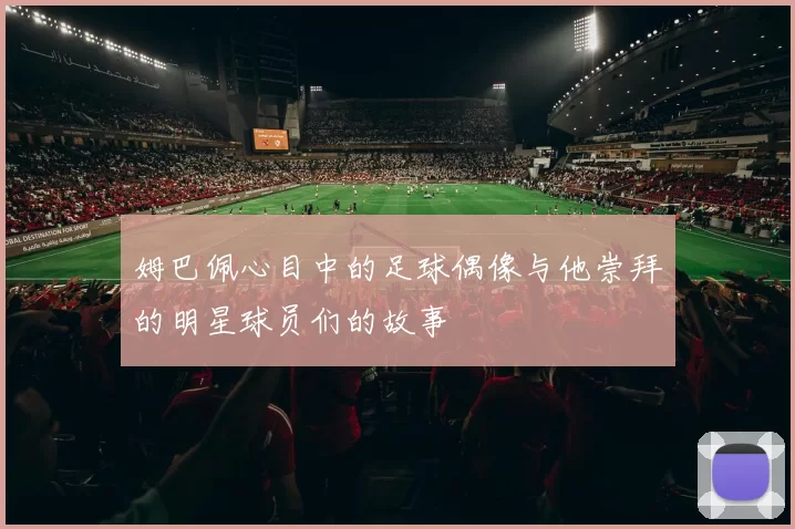 姆巴佩心目中的足球偶像与他崇拜的明星球员们的故事