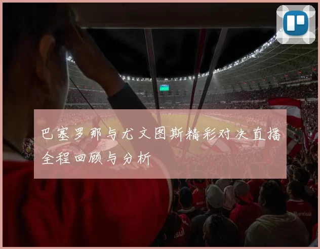 巴塞罗那与尤文图斯精彩对决直播全程回顾与分析