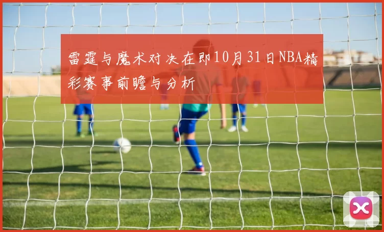 雷霆与魔术对决在即10月31日NBA精彩赛事前瞻与分析