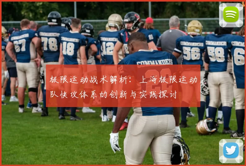 极限运动战术解析：上海极限运动队快攻体系的创新与实践探讨