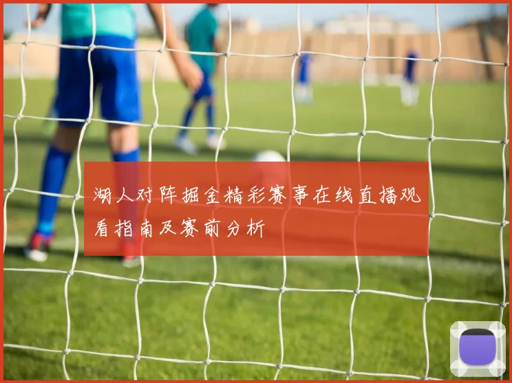湖人对阵掘金精彩赛事在线直播观看指南及赛前分析