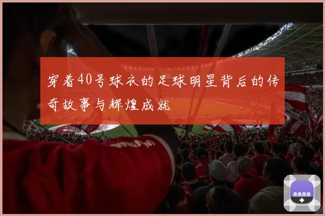 穿着40号球衣的足球明星背后的传奇故事与辉煌成就