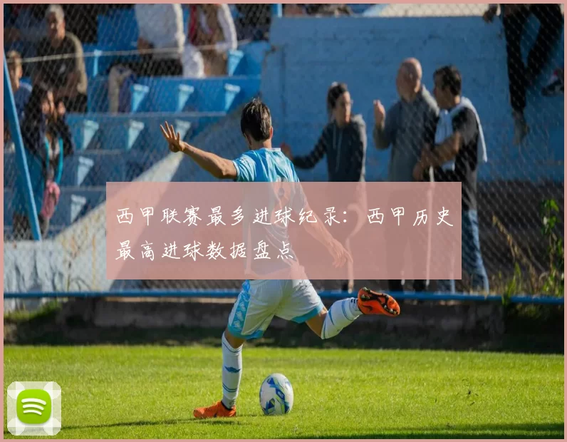 西甲联赛最多进球纪录：西甲历史最高进球数据盘点