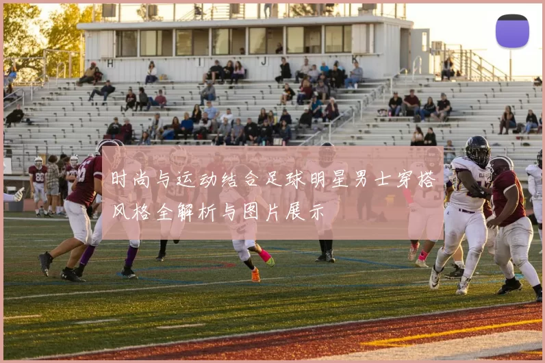 时尚与运动结合足球明星男士穿搭风格全解析与图片展示