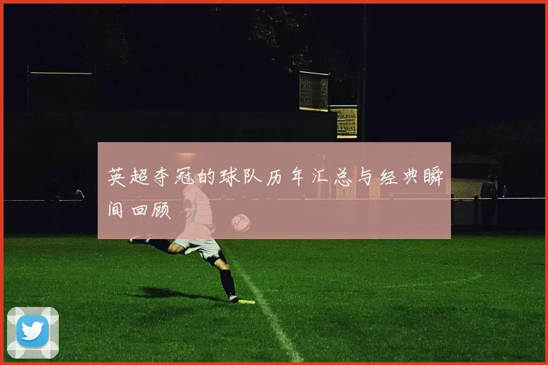 英超夺冠的球队历年汇总与经典瞬间回顾